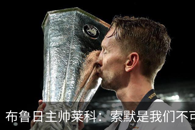 布鲁日主帅莱科：索默是我们不可或缺的引援
