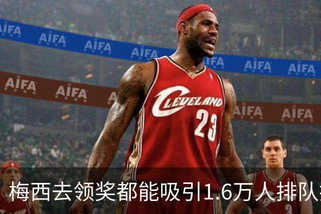 梅西去领奖都能吸引1.6万人排队抢票！还13分钟抢光！