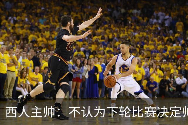 西人主帅：不认为下轮比赛决定帅位；唯一让我生气的是无法赢球