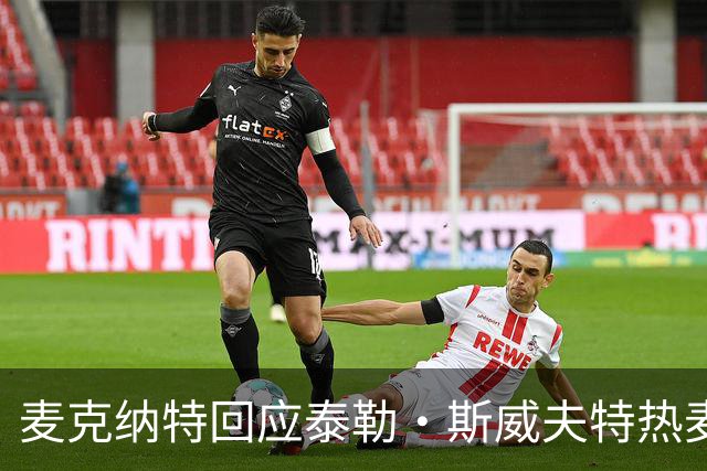 麦克纳特回应泰勒·斯威夫特热麦事件：那句话是随口一说